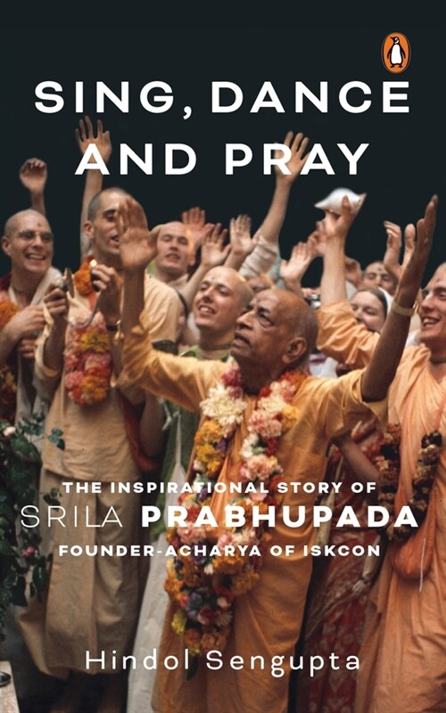 Sing, Dance and Pray: The Inspirational Story of Srila Prabhupada Founder-Acharya of Iskcon (Hardcover)