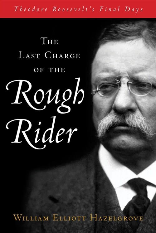 The Last Charge of the Rough Rider: Theodore Roosevelts Final Days (Hardcover)