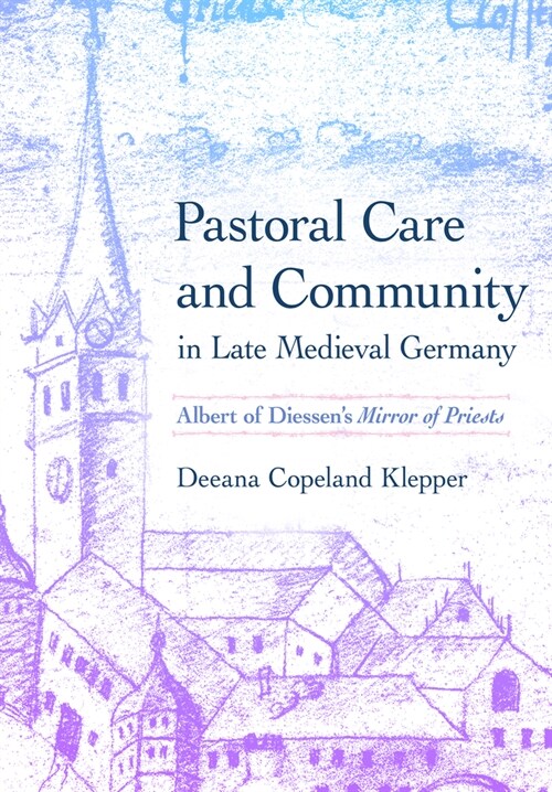 Pastoral Care and Community in Late Medieval Germany: Albert of Diessens Mirror of Priests (Hardcover)