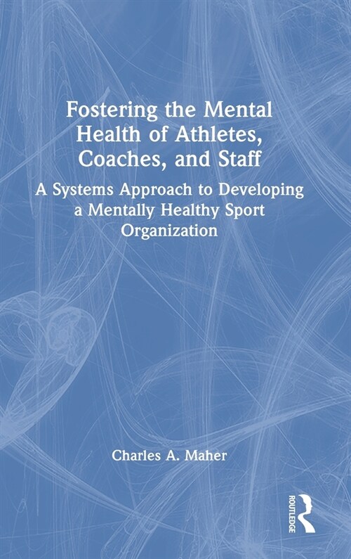 Fostering the Mental Health of Athletes, Coaches, and Staff : A Systems Approach to Developing a Mentally Healthy Sport Organization (Hardcover)