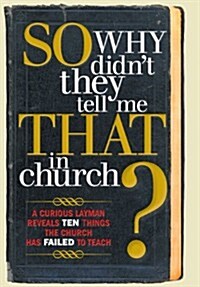 So, Why Didnt They Tell Me That in Church?: A Curious Layman Reveals Ten Things the Church Has Failed to Teach (Hardcover)