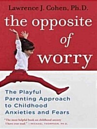 The Opposite of Worry: The Playful Parenting Approach to Childhood Anxieties and Fears (Audio CD, Library)