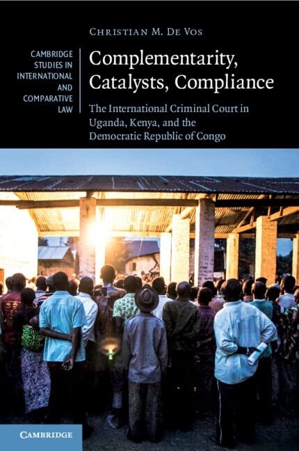 Complementarity, Catalysts, Compliance : The International Criminal Court in Uganda, Kenya, and the Democratic Republic of Congo (Paperback, New ed)