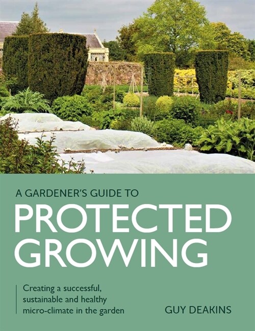 Gardeners Guide to Protected Growing : Creating a successful, sustainable and healthy micro-climate in the garden (Paperback)
