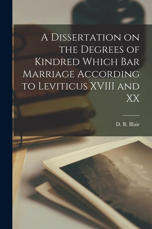 A Dissertation on the Degrees of Kindred Which Bar Marriage According to Leviticus XVIII and XX [microform] (Paperback)
