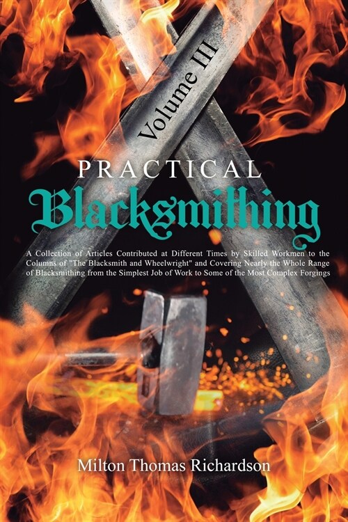 Practical Blacksmithing Vol. III: A Collection of Articles Contributed at Different Times by Skilled Workmen to the Columns of The Blacksmith and Whee (Paperback)