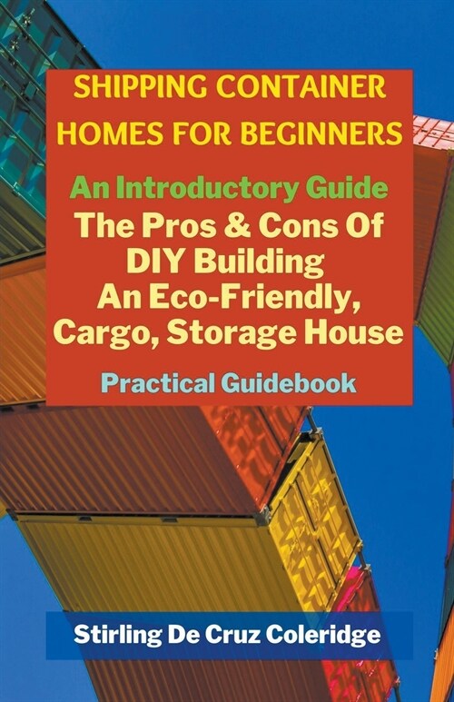 Shipping Container Homes for Beginners: An Introductory Guide Pros & Cons Of DIY Building An Eco-Friendly, Cargo, Storage House. Practical Guidebook. (Paperback)
