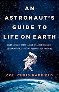 An Astronauts Guide to Life on Earth: What Going to Space Taught Me about Ingenuity, Determination, and Being Prepared for Anything (Hardcover)