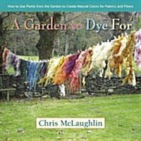 A Garden to Dye For : How to Use Plants from the Garden to Create Natural Colors for Fabrics & Fibers (Hardcover)