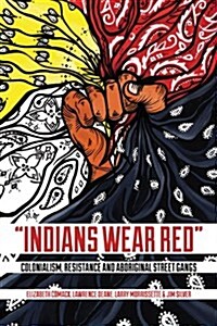 Indians Wear Red: Colonialism, Resistance, and Aboriginal Street Gangs (Paperback)