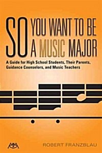 So You Want to Be a Music Major: A Guide for High School Students, Their Parents, Guidance Counselors, and Music Teachers (Paperback)