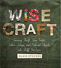 Wise Craft: Turning Thrift Store Finds, Fabric Scraps, and Natural Objects Into Stuff You Love (Paperback)