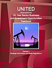 United Arab Emirates Oil, Gas Sector Business and Investment Opportunities Yearbook Volume 1 Strategic Information and Basic Regulations (Paperback)