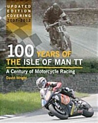 100 Years of the Isle of Man TT : A Century of Motorcycle Racing - Updated Edition Covering 2007 - 2012 (Hardcover)