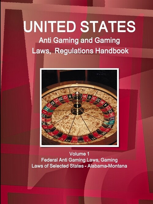 US Anti Gaming and Gaming Laws, Regulations Handbook Volume 1 Federal Anti Gaming Laws, Gaming Laws of Selected States - Alabama-Montana (Paperback)