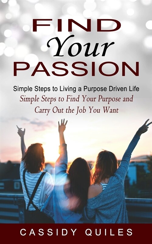 Find Your Passion: Simple Steps to Living a Purpose Driven Life (Simple Steps to Find Your Purpose and Carry Out the Job You Want) (Paperback)