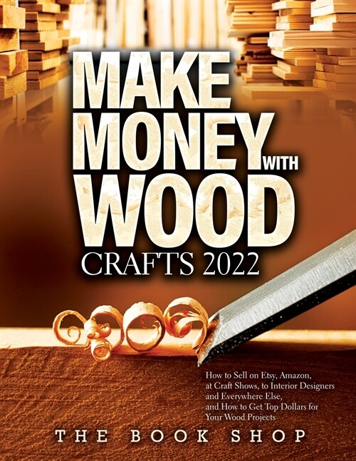 Make Money with Wood Crafts 2022: How to Sell on Etsy, Amazon, at Craft Shows, to Interior Designers and Everywhere Else, and How to Get Top Dollars f (Paperback)