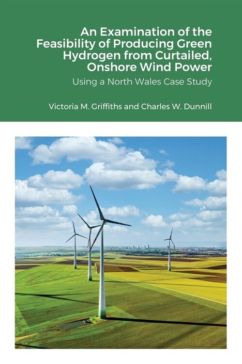 An Examination of the Feasibility of Producing Green Hydrogen from Curtailed, Onshore Wind Power using a North Wales Case Study (Paperback)