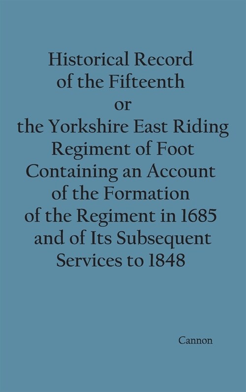 Historical Record of the Fifteenth, or, the Yorkshire East Riding, Regiment of Foot Containing an Account of the Formation of the Regiment in 1685, an (Hardcover)