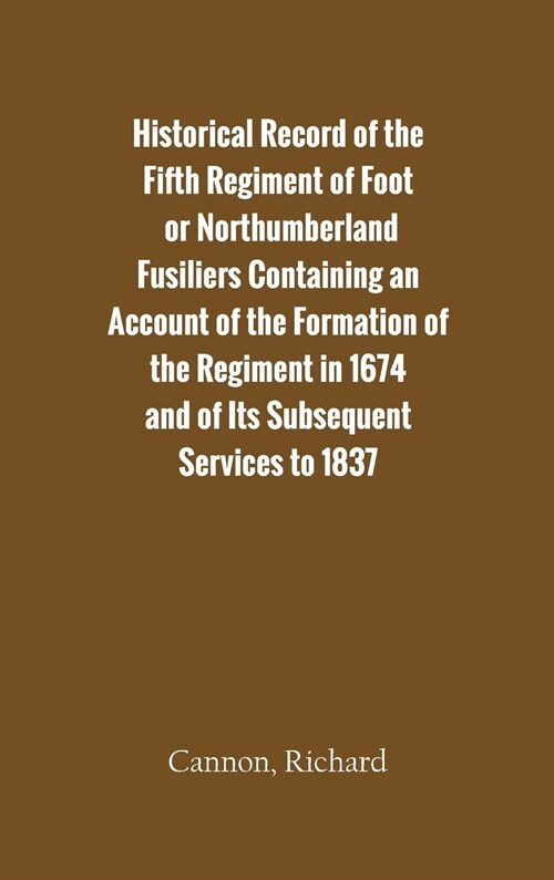 Historical Record of the Fifth Regiment of Foot, or Northumberland Fusiliers Containing an Account of the Formation of the Regiment in 1674, and of It (Hardcover)