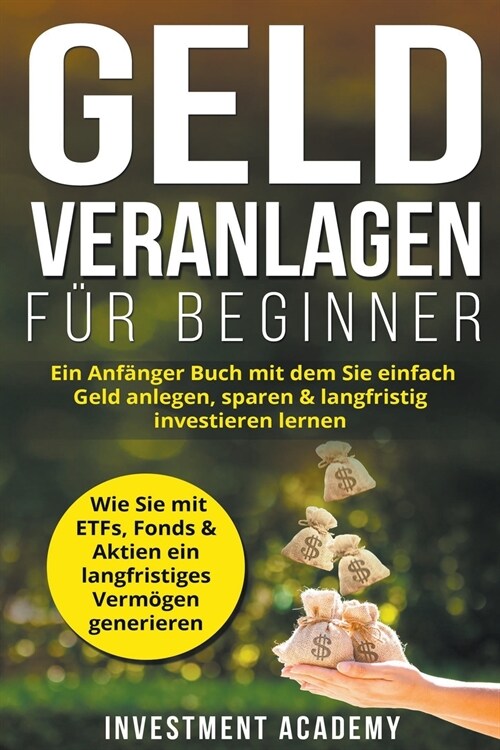 Geld Veranlagen f? Beginner: Ein Anf?ger Buch mit dem Sie einfach Geld anlegen, sparen & langfristig investieren lernen. Wie Sie mit ETFs, Fonds & (Paperback)