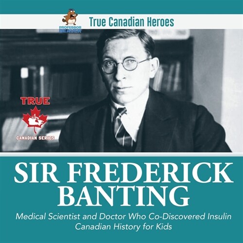 Sir Frederick Banting - Medical Scientist and Doctor Who Co-Discovered Insulin Canadian History for Kids True Canadian Heroes (Paperback)