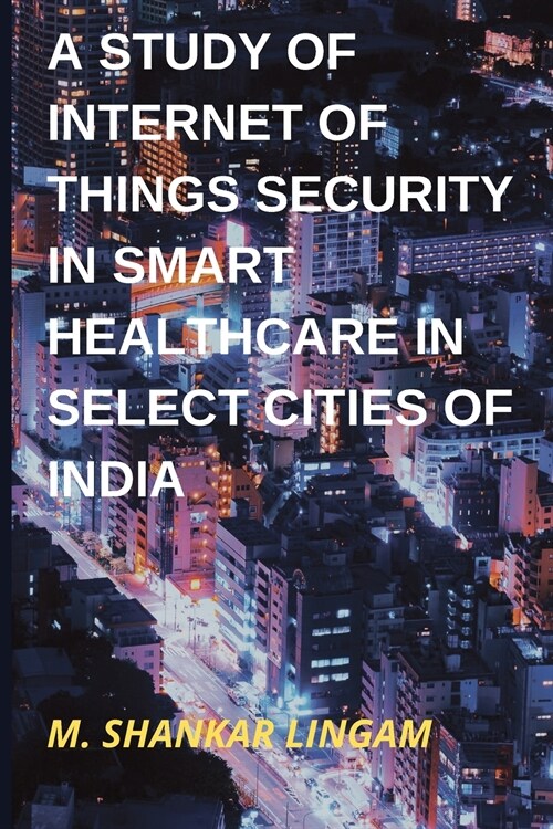 A Study of Internet of Things Security in Smart Healthcare in Select Cities of India (Paperback)