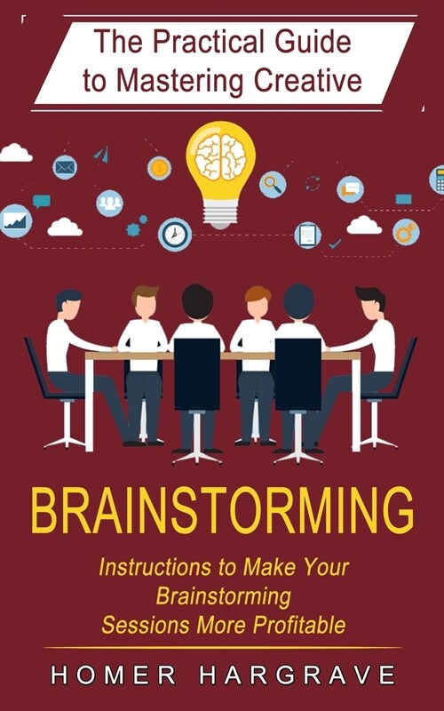 Brainstorming: The Practical Guide to Mastering Creative (Instructions to Make Your Brainstorming Sessions More Profitable) (Paperback)