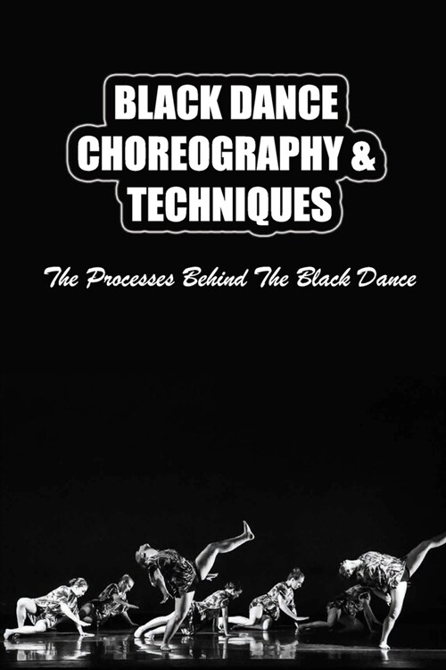 Black Dance Choreography & Techniques: The Processes Behind The Black Dance (Paperback)