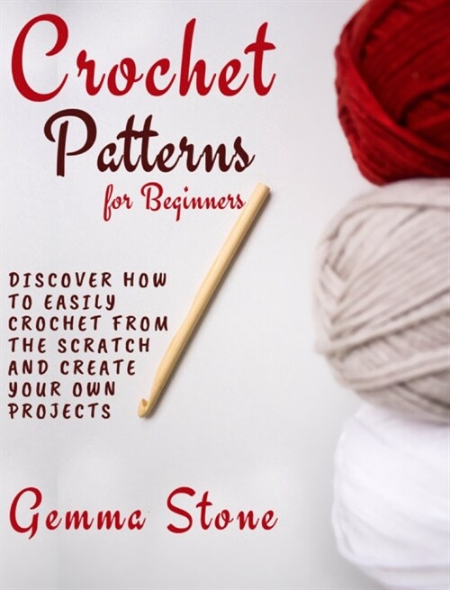 Crochet Patterns for Beginners: Discover How To Easily Crochet From The Scratch And Create Your Own Projects (Hardcover)