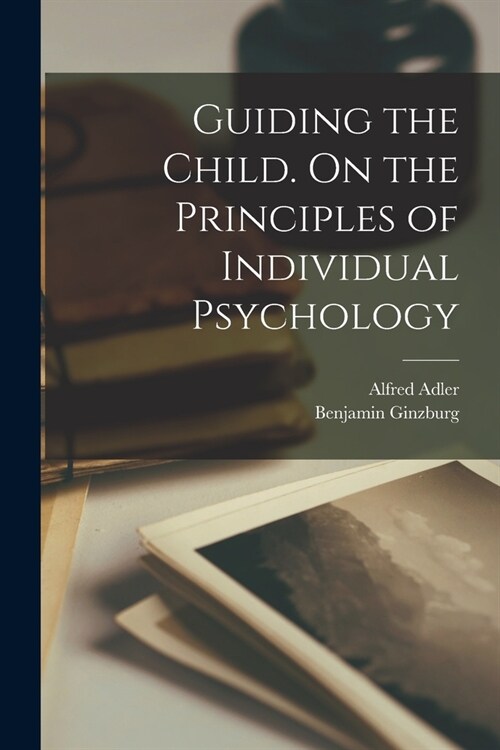 Guiding the Child. On the Principles of Individual Psychology (Paperback)