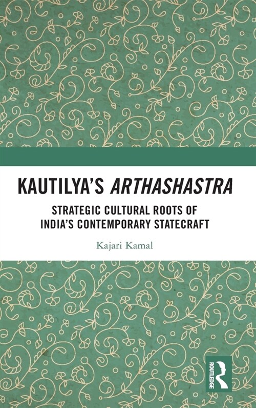 Kautilya’s Arthashastra : Strategic Cultural Roots of India’s Contemporary Statecraft (Hardcover)