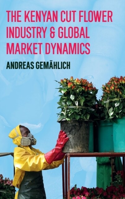 The Kenyan Cut Flower Industry & Global Market Dynamics (Hardcover)