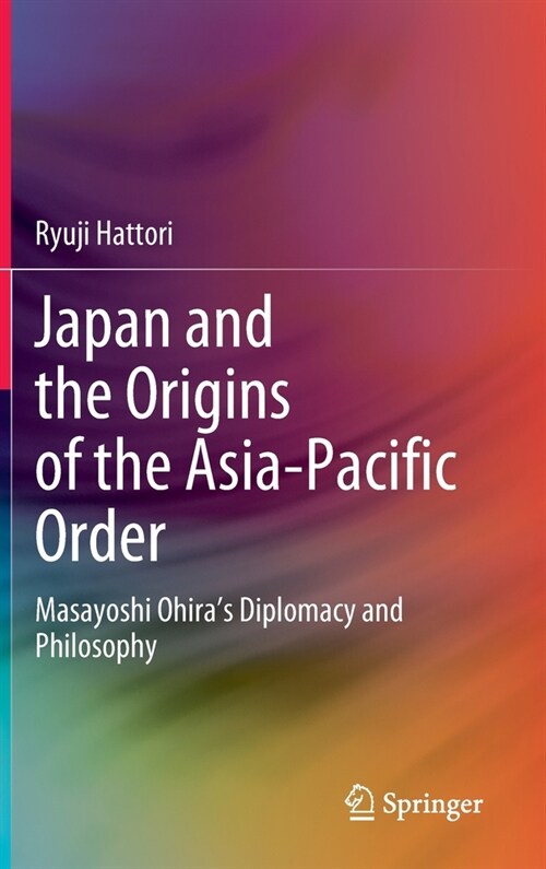 Japan and the Origins of the Asia-Pacific Order: Masayoshi Ohiras Diplomacy and Philosophy (Hardcover)