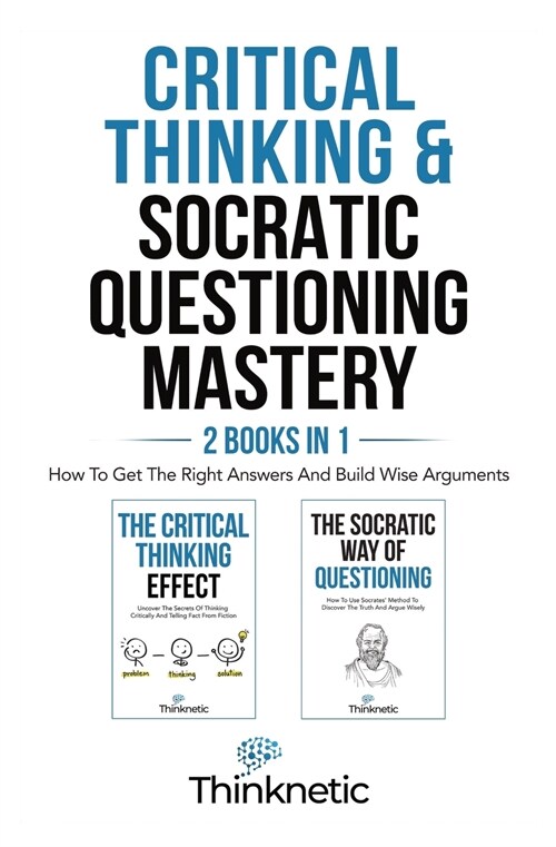 Critical Thinking & Socratic Questioning Mastery - 2 Books In 1: How To Get The Right Answers And Build Wise Arguments (Paperback)