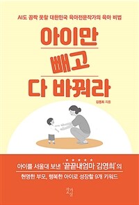 아이만 빼고 다 바꿔라 :AI도 꼼짝 못할 대한민국 육아전문작가의 육아 비법 