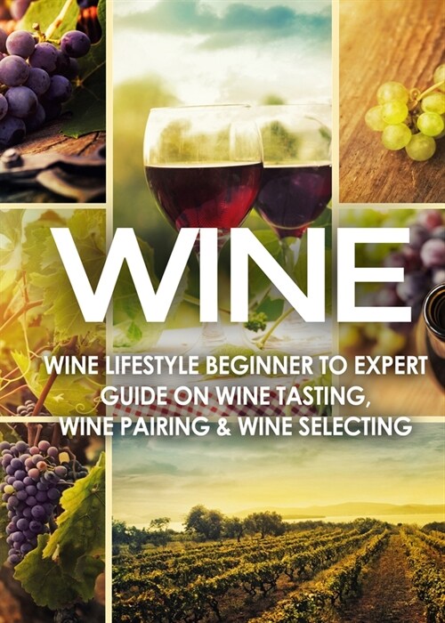 Wine: Wine Lifestyle - Beginner to Expert Guide on Wine Tasting, Wine Pairing, & Wine Selecting (Paperback)