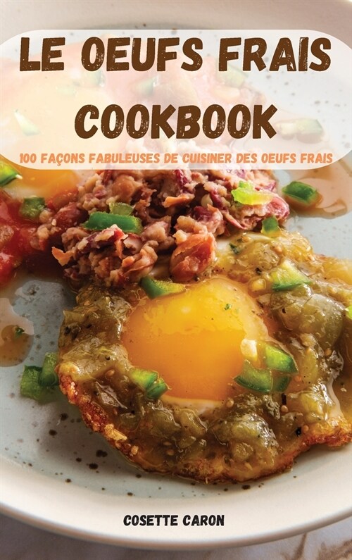 Le Oeufs Frais Cookbook: 100 Fa?ns Fabuleuses de Cuisiner Des Oeufs Frais (Hardcover)