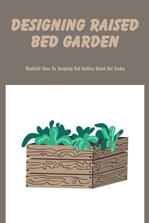 Designing Raised Bed Garden: Wonderful Ideas For Designing And Building Raised Bed Garden (Paperback)