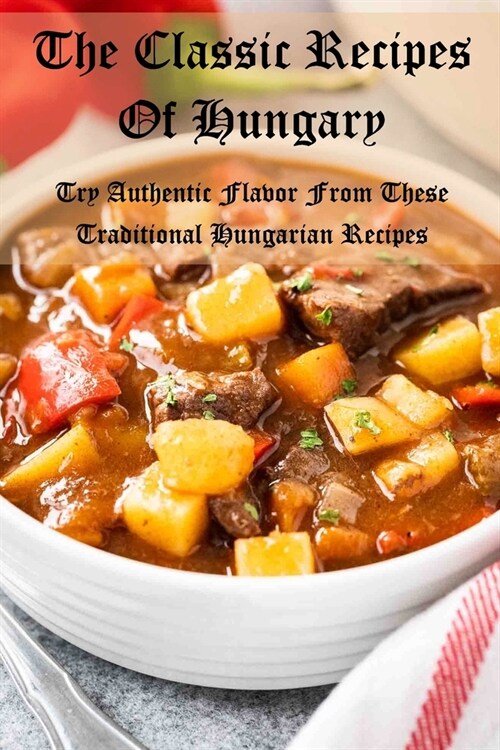 The Classic Recipes Of Hungary: Try Authentic Flavor From These Traditional Hungarian Recipes (Paperback)