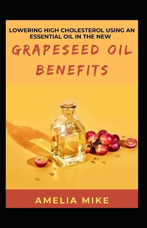 Lowering High Cholesterol Using An Essential Oil In The New Grapeseed Oil Benefits (Paperback)