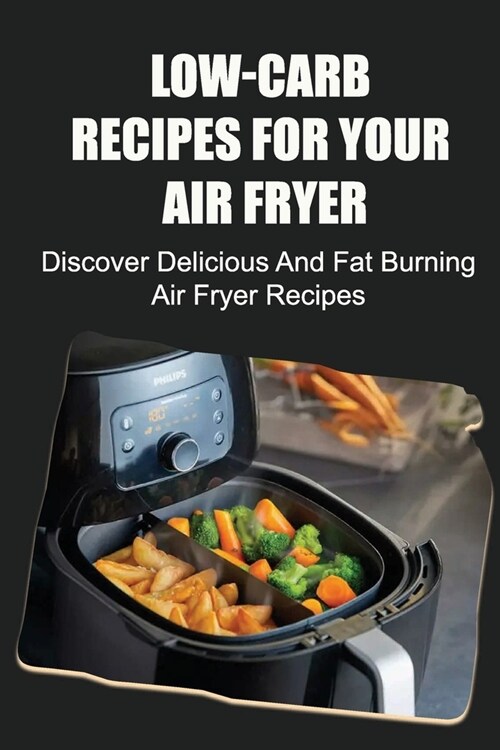 Low-Carb Recipes For Your Air Fryer: Discover Delicious And Fat Burning Air Fryer Recipes (Paperback)