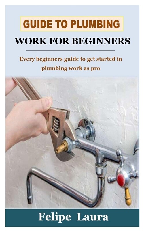 Guide to Plumbing Work for Beginners: Every beginners guide to get started in plumbing work as pro (Paperback)
