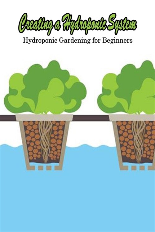 Creating a Hydroponic System: Hydroponic Gardening for Beginners: Hydroponic Gardening (Paperback)