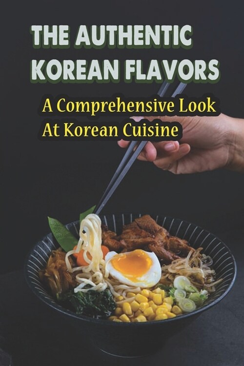 The Authentic Korean Flavors: A Comprehensive Look At Korean Cuisine (Paperback)