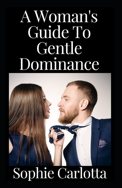 A Womans Guide To Gentle Dominance: How to Be a Femdom and Have the Perfect Female Domination Domestic Discipline Marriage or Relationship (Paperback)