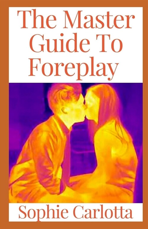 The Master Guide To Foreplay: Foreplay Tips You Havent Heard, Foreplay Moves That Work On Men, Sexual Foreplay Tips For Arousing Your Woman, For Be (Paperback)