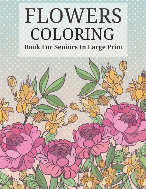 Flowers Coloring Book For Seniors In Large Print: Beautiful Hand Drawn Flower Designs In Large Print Coloring Book Seniors Adults Women and Men Girls (Paperback)