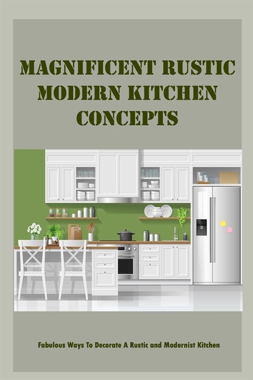 Magnificent Rustic Modern Kitchen Concepts: Fabulous Ways To Decorate A Rustic and Modernist Kitchen (Paperback)