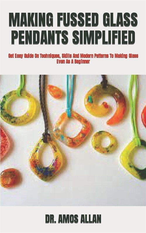Making Fussed Glass Pendants Simplified: Get Easy Guide On Techniques, Skills And Modern Patterns To Making Glass Even As A Beginner (Paperback)
